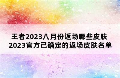 王者2023八月份返场哪些皮肤 2023官方已确定的返场皮肤名单